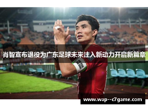 肖智宣布退役为广东足球未来注入新动力开启新篇章