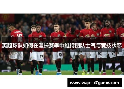 英超球队如何在漫长赛季中维持团队士气与竞技状态 英超球队如何在漫长赛季中维持团队士气与竞技状态