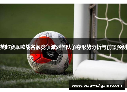 英超赛季欧战名额竞争激烈各队争夺形势分析与前景预测