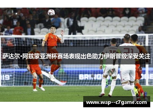 萨达尔·阿兹蒙亚洲杯赛场表现出色助力伊朗晋级深受关注 萨达尔·阿兹蒙亚洲杯赛场表现出色助力伊朗晋级深受关注