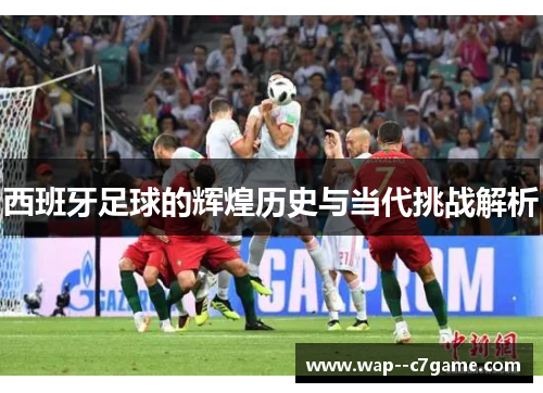 西班牙足球的辉煌历史与当代挑战解析 西班牙足球的辉煌历史与当代挑战解析