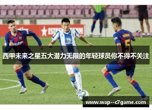 西甲未来之星五大潜力无限的年轻球员你不得不关注 西甲未来之星五大潜力无限的年轻球员你不得不关注