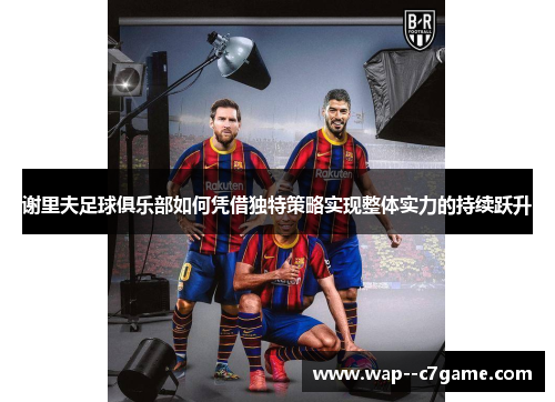 谢里夫足球俱乐部如何凭借独特策略实现整体实力的持续跃升