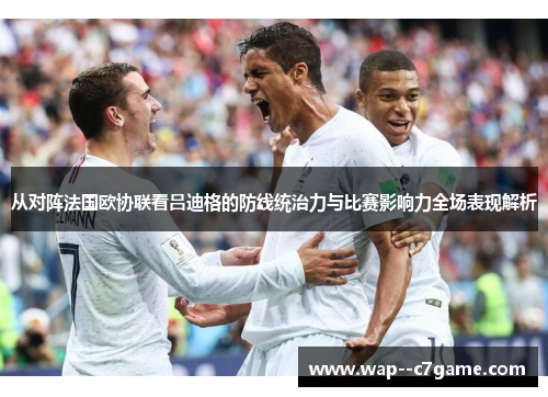 从对阵法国欧协联看吕迪格的防线统治力与比赛影响力全场表现解析