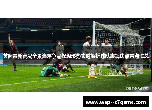 英超最新赛况全景追踪争冠保级形势实时解析球队表现焦点看点汇总