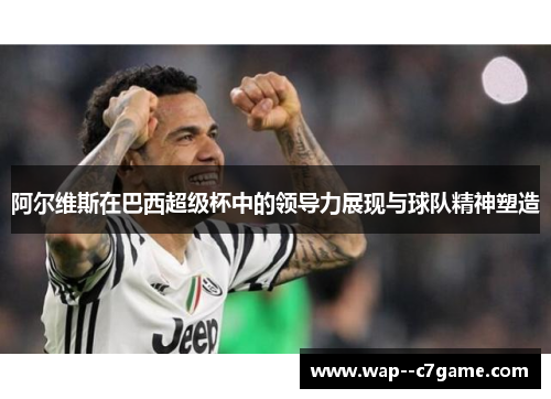 阿尔维斯在巴西超级杯中的领导力展现与球队精神塑造 阿尔维斯在巴西超级杯中的领导力展现与球队精神塑造