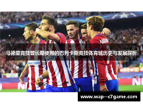 马德里竞技曾长期使用的巴列卡斯竞技体育城历史与发展探析