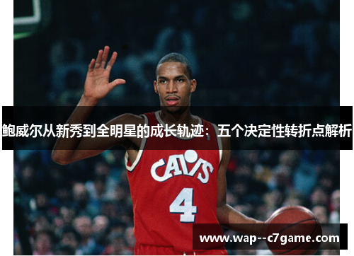 鲍威尔从新秀到全明星的成长轨迹：五个决定性转折点解析