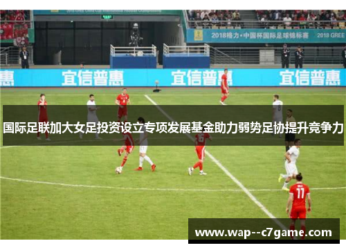 国际足联加大女足投资设立专项发展基金助力弱势足协提升竞争力