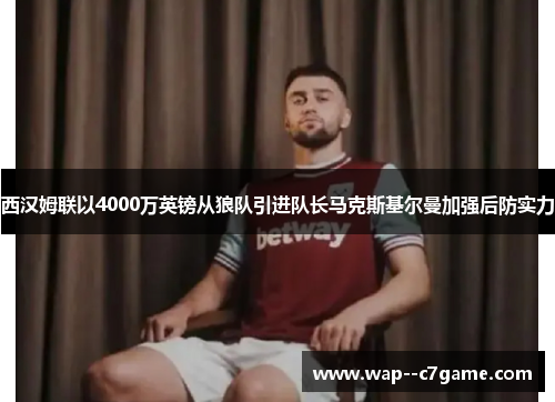 西汉姆联以4000万英镑从狼队引进队长马克斯基尔曼加强后防实力 西汉姆联以4000万英镑从狼队引进队长马克斯基尔曼加强后防实力