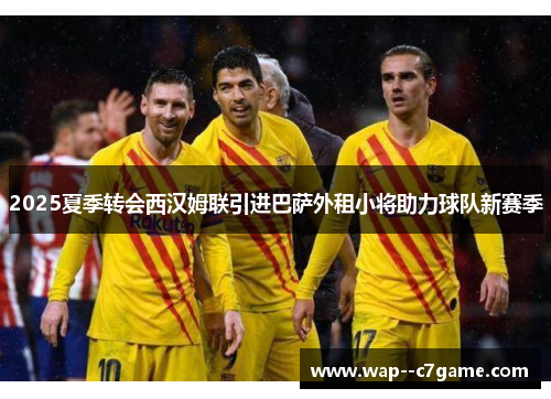 2025夏季转会西汉姆联引进巴萨外租小将助力球队新赛季