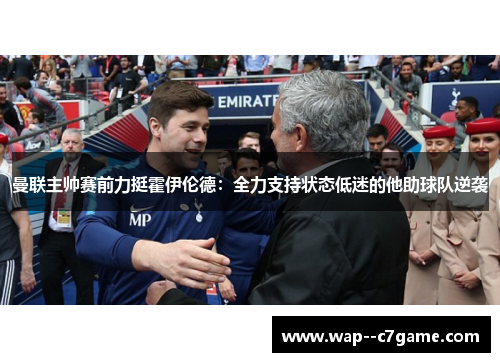 曼联主帅赛前力挺霍伊伦德:全力支持状态低迷的他助球队逆袭 曼联主帅赛前力挺霍伊伦德:全力支持状态低迷的他助球队逆袭