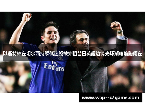 以斯特林在切尔西持续低迷终被外租昔日英超边锋光环渐暗前路何在 以斯特林在切尔西持续低迷终被外租昔日英超边锋光环渐暗前路何在