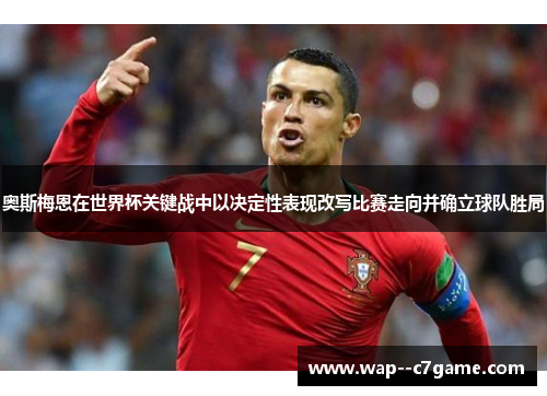 奥斯梅恩在世界杯关键战中以决定性表现改写比赛走向并确立球队胜局 奥斯梅恩在世界杯关键战中以决定性表现改写比赛走向并确立球队胜局