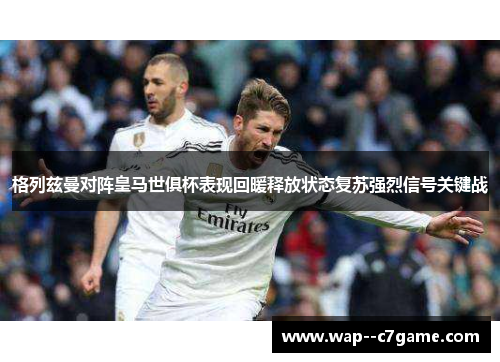 格列兹曼对阵皇马世俱杯表现回暖释放状态复苏强烈信号关键战 格列兹曼对阵皇马世俱杯表现回暖释放状态复苏强烈信号关键战