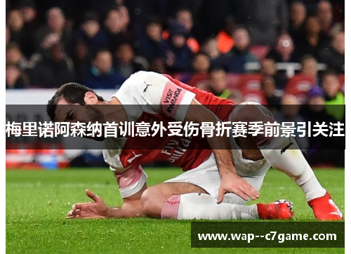 梅里诺阿森纳首训意外受伤骨折赛季前景引关注