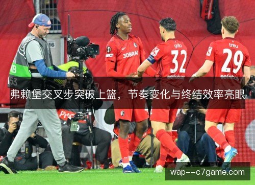 弗赖堡交叉步突破上篮，节奏变化与终结效率亮眼